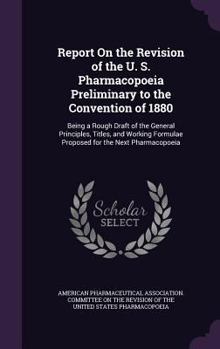 Report On the Revision of the U. S. Pharmacopoeia Preliminary to the Convention of 1880: Being a Rough Draft of the General Principles, Titles, and Working Formulae Proposed for the Next Pharmacopoeia