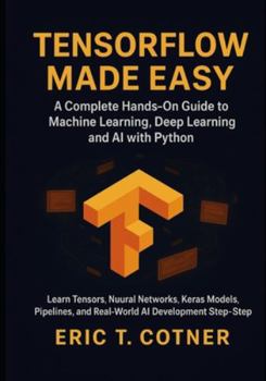 Paperback TensorFlow Made Easy: A Hands-On Guide to Building Machine Learning, Deep Learning, and AI Systems with Python and TensorFlow Book