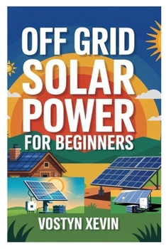 Paperback Off Grid Solar Power for Beginners: A Step-By-Step DIY Guide to Designing, Installing, and Maintaining Your Own Solar Energy System for Cabins, Rvs, H Book