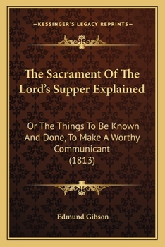 Paperback The Sacrament Of The Lord's Supper Explained: Or The Things To Be Known And Done, To Make A Worthy Communicant (1813) Book