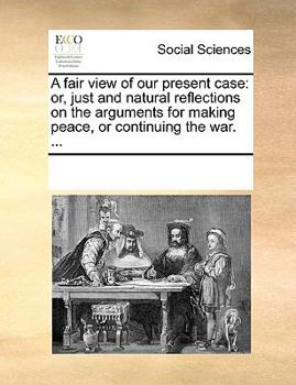 Paperback A Fair View of Our Present Case: Or, Just and Natural Reflections on the Arguments for Making Peace, or Continuing the War. ... Book