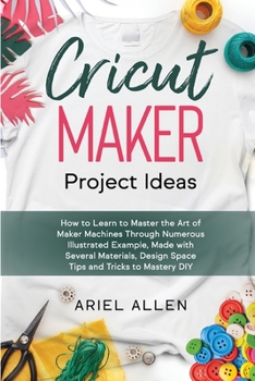 Paperback CRICUT MAKER Project Ideas: How to Learn to Master the Art of Maker Machines Through Numerous Illustrated Example, Made with Several Materials, De Book