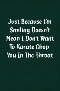 Just Because I'm Smiling Doesn't Mean I Don't Want To Karate Chop You In The Throat: Fun Gag Gift Notebook for Women or Men