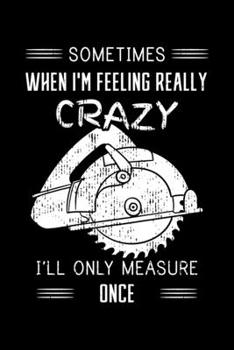 Paperback Sometimes When I'm Feeling Really Crazy I'll Only Measure Once: Woodworking Notebook to Write in, 6x9, Lined, 120 Pages Journal Book