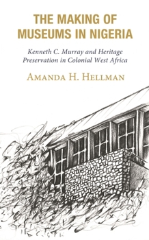 The Making of Museums in Nigeria: Kenneth C. Murray and Heritage Preservation in Colonial West Africa