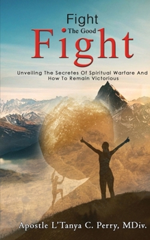 Paperback Fight the Good Fight: Unveiling The Secretes Of Spiritual Warfare And How To Remain Victorious Book