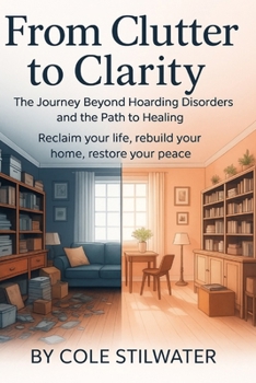 From Clutter to Clarity: The Journey Beyond Hoarding Disorder and the Path to Healing: Reclaim Your Space, Rebuild Your Life, Restore Your Peace