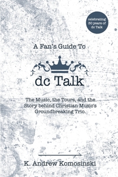 A Fan's Guide to Dc Talk : The Music, the Tours, and the Story Behind Christian Music's Groundbreaking Trio