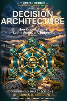 Decision Architecture: How Organizations Learn, Adapt, and Improve (MBFC + SH: More • Better • Faster • Cheaper + Safer • Happier)