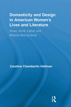 Domesticity and Design in American Women's Lives and Literature: Stowe, Alcott, Cather, and Wharton Writing Home (Routledge Studies in Nineteenth Century Literature)