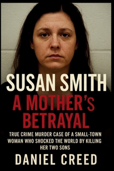 SUSAN SMITH A Mother’s Betrayal: True Crime Murder Case of a Small-Town Woman Who Shocked the World by Killing Her Two Sons