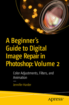 A Beginner's Guide to Digital Image Repair in Photoshop: Volume 2: Color Adjustments, Filters, and Animation