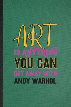 Art Is Anything You Can Get Away with Andy Warhol: Lined Notebook For Painting Performing Art. Ruled Journal For Artist Fine Art Painter. Unique ... Blank Composition Great For School Writing