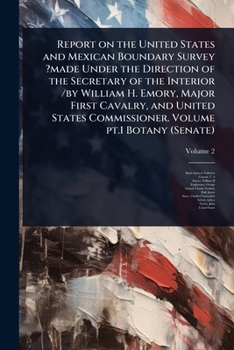 Report on the United States and Mexican Boundary Survey ?made Under the Direction of the Secretary of the Interior /by William H. Emory, Major First ... Commissioner. Volume pt.1 Botany (Senate)