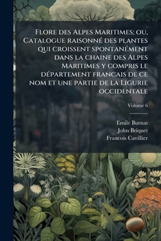 Flore Des Alpes Maritimes; Ou, Catalogue Raisonne Des Plantes Qui Croissent Spontanement Dans La Chaine Des Alpes Maritimes; V.6
