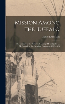 Hardcover Mission Among the Buffalo: the Labours of the Reverends George M. and John C. McDougall in the Canadian Northwest, 1860-1876 Book