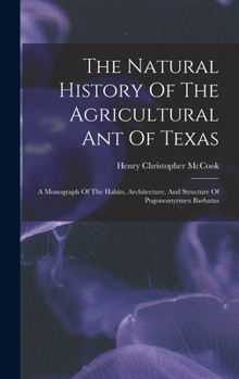 Hardcover The Natural History Of The Agricultural Ant Of Texas: A Monograph Of The Habits, Architecture, And Structure Of Pogonomyrmex Barbatus Book