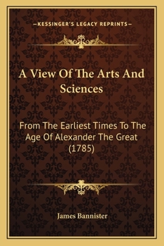 Paperback A View Of The Arts And Sciences: From The Earliest Times To The Age Of Alexander The Great (1785) Book