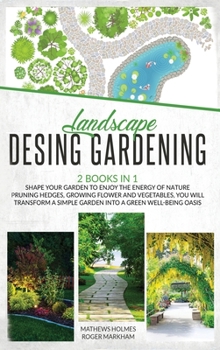 Landscape Design Gardening: 2 Books in 1 Shape your Garden to Enjoy The Energy of Nature Pruning Hedges, Growing Flower and Vegetables, You will Transform a Simple Garden into a Green Well-Being Oasis