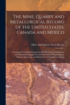 The Mine, Quarry and Metallurgical Record of the United States, Canada and Mexico: Containing Carefully Prepared and Revised Lists of Companies and ... Quarrying, and Kindred and Dependent Industri