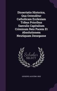 Dissertatio Historica, Qua Ostenditur Catholicam Ecclesiam Tribus Prioribus Saeculis Capitalium Criminum Reis Pacem Et Absolutionem Neutiquam Denegasse