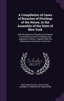 A Compilation of Cases of Breaches of Privilege of the House, in the Assembly of the State of New York: With the Reports of Standing and Special Committees and the Proceedings and Judgments Thereon, T