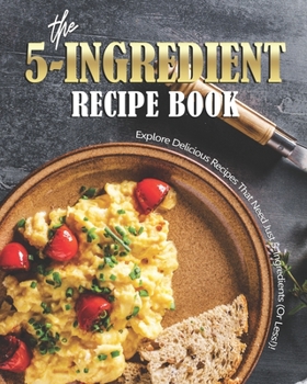 Paperback The 5-Ingredient Recipe Book: Explore Delicious Recipes That Need Just 5-Ingredients (Or Less!)! Book