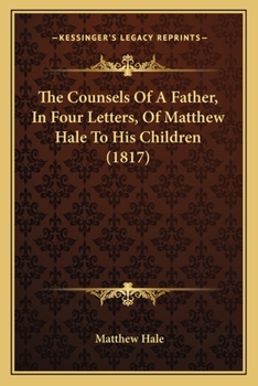 Paperback The Counsels Of A Father, In Four Letters, Of Matthew Hale To His Children (1817) Book