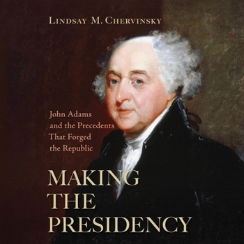 Making the Presidency: John Adams and the Precedents That Forged the Republic