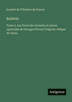 Bulletin: Tome 2, Les livres des miracles et autres opuscules de Georges Florent Grégoire, évêque de Tours