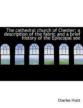 The Cathedral Church of Chester; a Description of the Fabric and a Brief History of the Episcopal Se