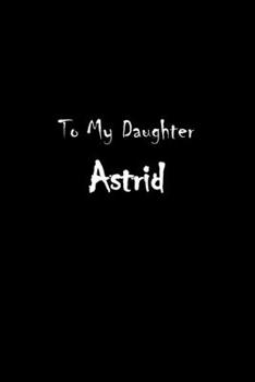 To My Dearest Daughter Astrid: Letters from Dads Moms to Daughter, Baby girl Shower Gift for New Fathers, Mothers & Parents, Journal (Lined 120 Pages Cream Paper, 6x9 inches, Soft Cover, Matte Finish)