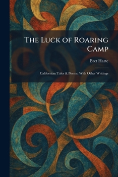 The Luck of Roaring Camp: Californian Tales & Poems, With Other Writings