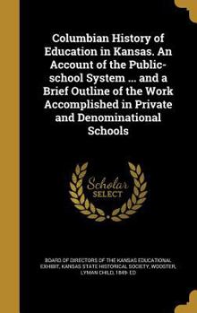 Columbian History Of Education In Kansas: An Account Of The Public-school System ... And A Brief Outline Of The Work Accomplished In Private And Denominational Schools...