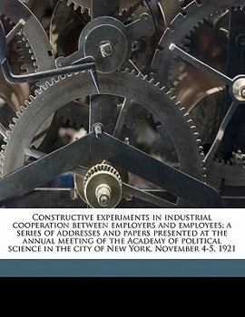 Constructive experiments in industrial cooperation between employers and employees; a series of addresses and papers presented at the annual meeting ... in the city of New York, November 4-5, 1921