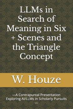 Paperback LLMs in Search of Meaning in Six + Scenes and the Triangle Concept: -A Contrapuntal Presentation Exploring AI/LLMs in Scholarly Pursuits- Book