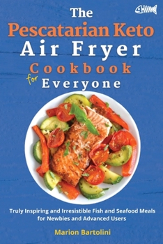 The Pescatarian Keto Air Fryer Cookbook for Everyone: Truly Inspiring and Irresistible Fish and Seafood Meals for Newbies and Advanced Users