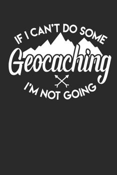 If I Can't Do Some Geocaching I'm Not Going: 120 pages of lined notebook for geocacher hiker notebook  journal for men and women