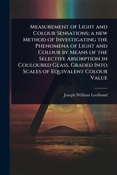 Measurement of Light and Colour Sensations; a new Method of Investigating the Phenomena of Light and Colour by Means of the Selective Absorption in ... Graded Into Scales of Equivalent Colour Value