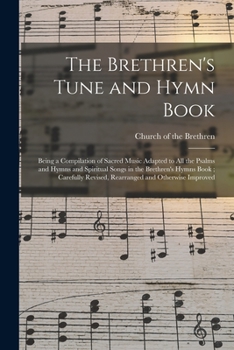 The Brethren's Tune and Hymn Book: Being a Compilation of Sacred Music Adapted to All the Psalms and Hymns and Spiritual Songs in the Brethren's Hymns ... Revised, Rearranged and Otherwise Improved