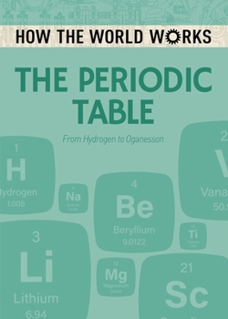 How the World Works: The Periodic Table: From Hydrogen to Oganesson