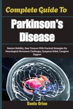 Complete Guide To Parkinson’s Disease: Restore Mobility, Ease Tremors With Practical Strategies For Neurological Movement Challenges, Symptom Relief, Caregiver Support