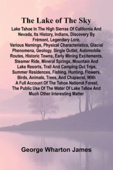 The Lake Of The Sky; Lake Tahoe In The High Sierras Of California And Nevada, Its History, Indians, Discovery By Frémont, Legendary Lore, Various ... Outlet, Automobile Routes, Historic Towns, E