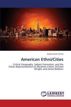 American Ethni/Cities: Critical Geography, Subject Formation, and the Urban Representations of Abraham Cahan, Richard Wright, and James Baldwin
