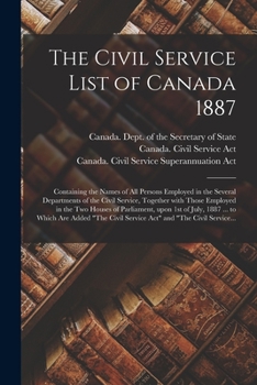 The Civil Service List of Canada 1887 [microform]: Containing the Names of All Persons Employed in the Several Departments of the Civil Service, ... Upon 1st of July, 1887 ... to Which Are...