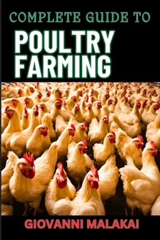 COMPLETE GUIDE TO POULTRY FARMING: Comprehensive Techniques, Best Practices, And Business Strategies For Disease Management And Financial Success For Raising Chickens And More