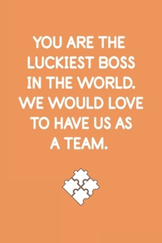 YOU ARE THE LUCKIEST BOSS IN THE WORLD. WE WOULD LOVE TO HAVE US AS A TEAM:  Lined Notebook / Journal | 6x9 Inch 120 Pages |  For Coworker-Employees-Teams