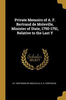 Paperback Private Memoirs of A. F. Bertrand de Moleville, Minister of State, 1790-1791, Relative to the Last Y Book