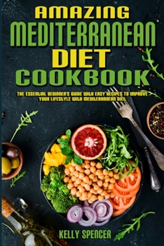 Amazing Mediterranean Diet Cookbook: The Essential Beginner's Guide with Easy Recipes To Improve Your Lifestyle With Mediterranean Diet