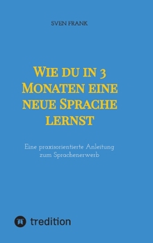 Wie du in 3 Monaten eine neue Sprache lernst: Eine praxisorientierte Anleitung zum Sprachenerwerb (German Edition)